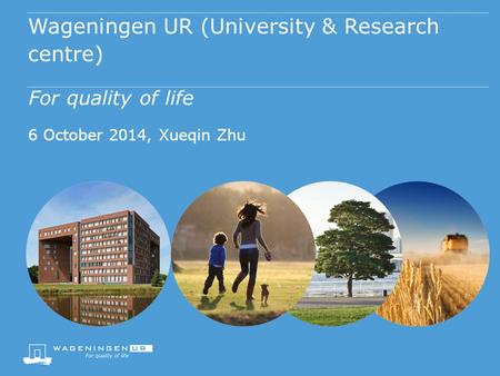 Wageningen UR (University & Research centre) For quality of life 6 October 2014, Xueqin Zhu.