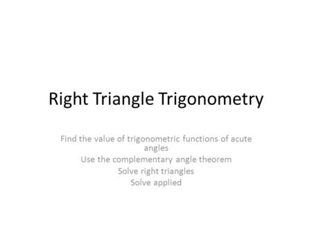Right Triangle Trigonometry Find the value of trigonometric functions of acute angles Use the complementary angle theorem Solve right triangles Solve applied.