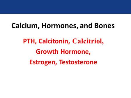 Calcium, Hormones, and Bones PTH, Calcitonin, Calcitriol, Growth Hormone, Estrogen, Testosterone.