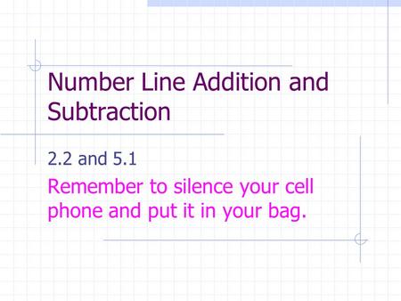 Number Line Addition and Subtraction 2.2 and 5.1 Remember to silence your cell phone and put it in your bag.