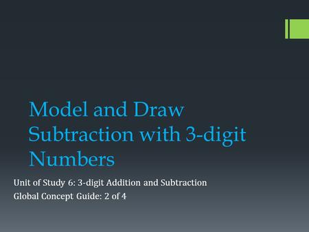 Model and Draw Subtraction with 3-digit Numbers Unit of Study 6: 3-digit Addition and Subtraction Global Concept Guide: 2 of 4.