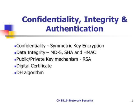 CN8816: Network Security1 Confidentiality, Integrity & Authentication Confidentiality - Symmetric Key Encryption Data Integrity – MD-5, SHA and HMAC Public/Private.