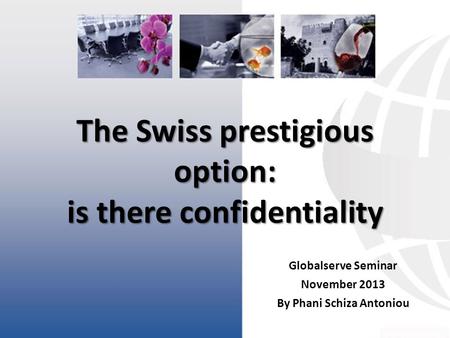 The Swiss prestigious option: is there confidentiality Globalserve Seminar November 2013 By Phani Schiza Antoniou.
