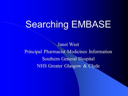 Searching EMBASE Janet West Principal Pharmacist Medicines Information Southern General Hospital NHS Greater Glasgow & Clyde.