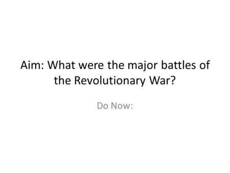Aim: What were the major battles of the Revolutionary War? Do Now: