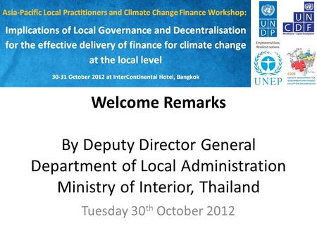 Welcome Remarks By Deputy Director General Department of Local Administration Ministry of Interior, Thailand Tuesday 30 th October 2012.