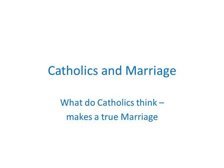 Catholics and Marriage What do Catholics think – makes a true Marriage.