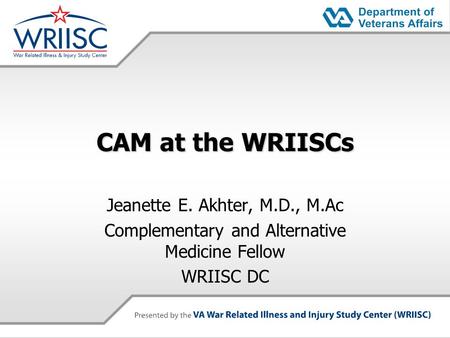 CAM at the WRIISCs Jeanette E. Akhter, M.D., M.Ac Complementary and Alternative Medicine Fellow WRIISC DC.