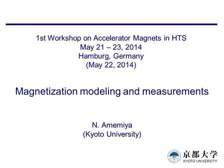 Magnetization modeling and measurements N. Amemiya (Kyoto University) 1st Workshop on Accelerator Magnets in HTS May 21 – 23, 2014 Hamburg, Germany (May.