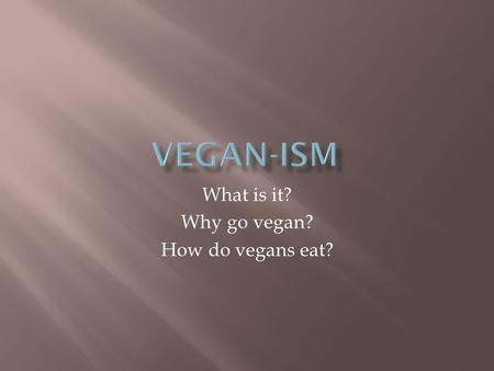 What is it? Why go vegan? How do vegans eat?.  Introductions  Who are we  Who is our audience  Why are we here  Definition of veganism  Why go vegan.