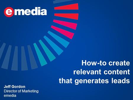 How-to create relevant content that generates leads Jeff Gordon Director of Marketing emedia.