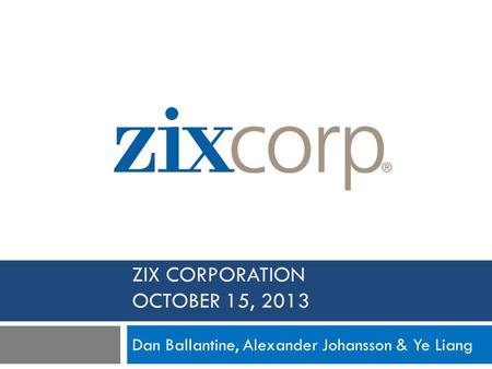 ZIX CORPORATION OCTOBER 15, 2013 Dan Ballantine, Alexander Johansson & Ye Liang.