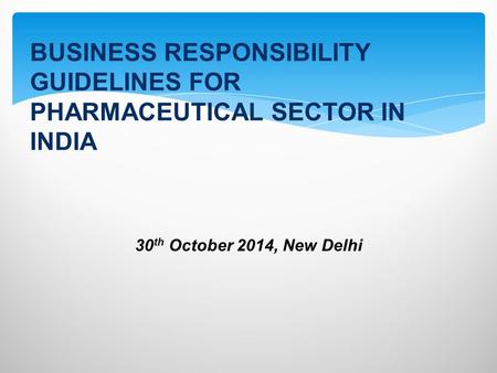 30 th October 2014, New Delhi BUSINESS RESPONSIBILITY GUIDELINES FOR PHARMACEUTICAL SECTOR IN INDIA.