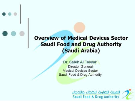 Overview of Medical Devices Sector Saudi Food and Drug Authority (Saudi Arabia) Dr. Saleh Al Tayyar Director General Medical Devices Sector Saudi Food.