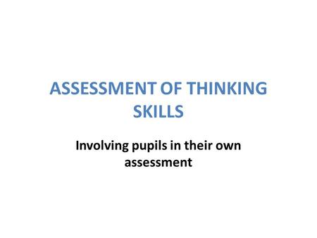 ASSESSMENT OF THINKING SKILLS Involving pupils in their own assessment.