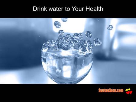 Drink water to Your Health. We are Made of Water 50-75% of body is water 10-12 gallons in an adult.