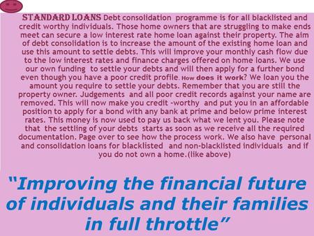 STANDARD LOANS Debt consolidation programme is for all blacklisted and credit worthy individuals. Those home owners that are struggling to make ends meet.