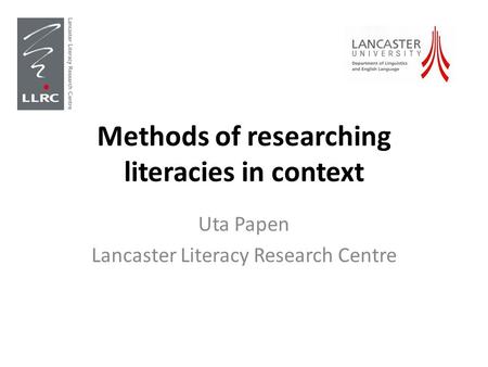 Methods of researching literacies in context Uta Papen Lancaster Literacy Research Centre.