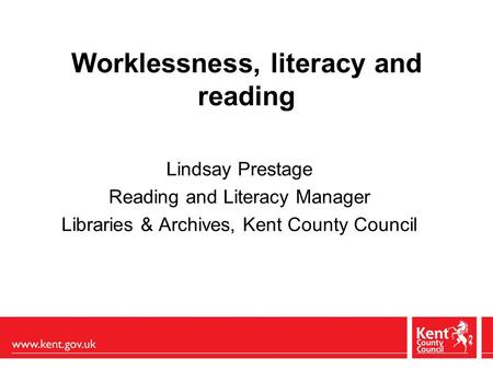 Worklessness, literacy and reading Lindsay Prestage Reading and Literacy Manager Libraries & Archives, Kent County Council.