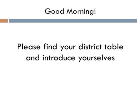 Good Morning! Please find your district table and introduce yourselves.