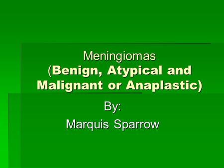 Meningiomas ( Benign, Atypical and Malignant or Anaplastic) By: By: Marquis Sparrow Marquis Sparrow.