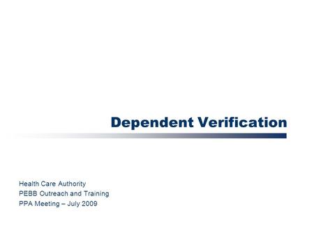 Dependent Verification Health Care Authority PEBB Outreach and Training PPA Meeting – July 2009.