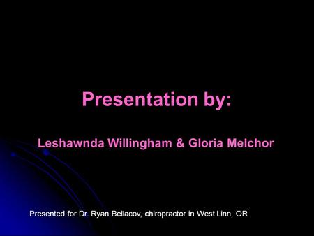 Presentation by: Leshawnda Willingham & Gloria Melchor Presented for Dr. Ryan Bellacov, chiropractor in West Linn, OR.