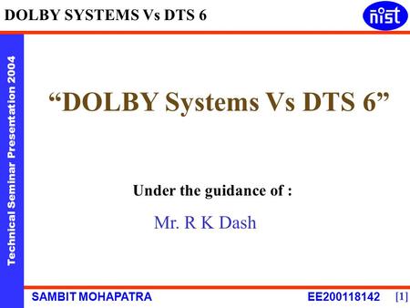 Technical Seminar Presentation 2004 SAMBIT MOHAPATRA EE200118142 DOLBY SYSTEMS Vs DTS 6 [1] “DOLBY Systems Vs DTS 6” Under the guidance of : Mr. R K Dash.