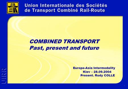 1 COMBINED TRANSPORT Past, present and future Europe-Asia Intermodality Kiev – 28.09.2004 Present. Rudy COLLE.