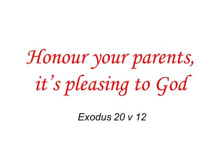 Honour your parents, it’s pleasing to God Exodus 20 v 12.