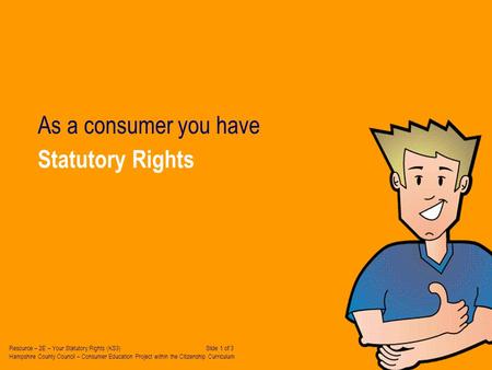 Statutory Rights As a consumer you have Resource – 2E – Your Statutory Rights (KS3) Slide 1 of 3 Hampshire County Council – Consumer Education Project.