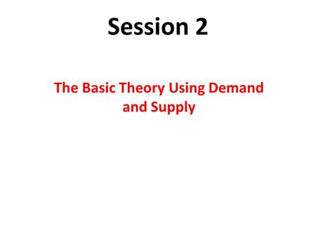 Session 2 The Basic Theory Using Demand and Supply.