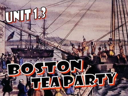 UNIT 1.3 BOSTON TEA PARTY.