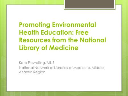 Promoting Environmental Health Education: Free Resources from the National Library of Medicine Kate Flewelling, MLIS National Network of Libraries of Medicine,