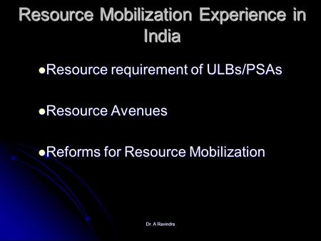 Dr. A Ravindra Resource Mobilization Experience in India Resource requirement of ULBs/PSAs Resource requirement of ULBs/PSAs Resource Avenues Resource.