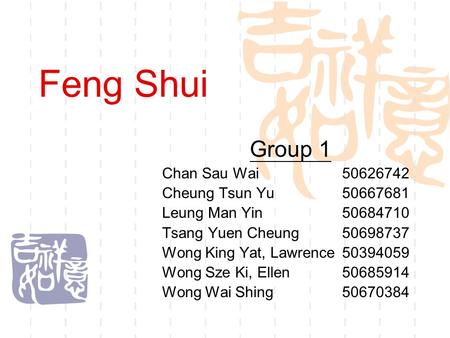 Feng Shui Group 1 Chan Sau Wai50626742 Cheung Tsun Yu50667681 Leung Man Yin50684710 Tsang Yuen Cheung 50698737 Wong King Yat, Lawrence 50394059 Wong Sze.