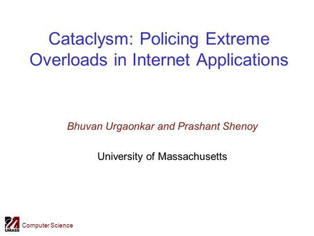 Computer Science Cataclysm: Policing Extreme Overloads in Internet Applications Bhuvan Urgaonkar and Prashant Shenoy University of Massachusetts.