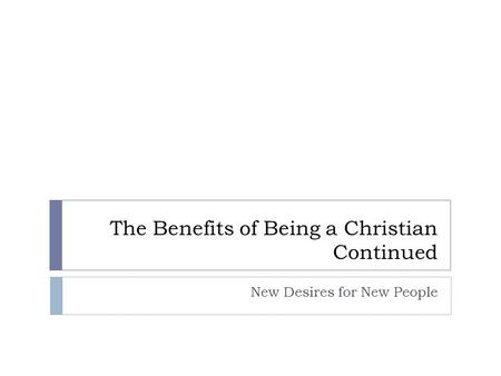 The Benefits of Being a Christian Continued New Desires for New People.
