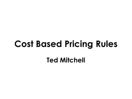 Cost Based Pricing Rules Ted Mitchell. Pricing Two Views 1. We give you a good price Price Is Relative To Competition 2. We ask for this in exchange Price.