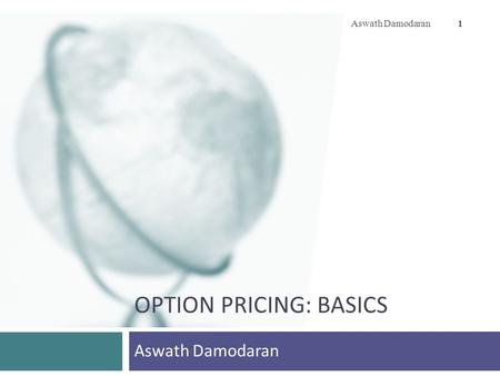 OPTION PRICING: BASICS Aswath Damodaran 1. 2 The ingredients that make an “option” Aswath Damodaran 2  An option provides the holder with the right to.
