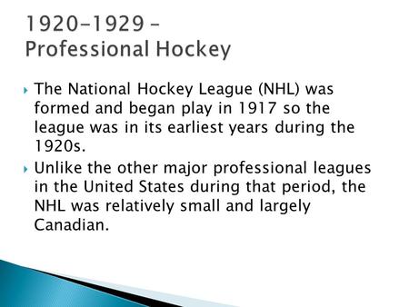  The National Hockey League (NHL) was formed and began play in 1917 so the league was in its earliest years during the 1920s.  Unlike the other major.
