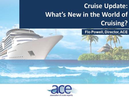 Cruise Update: What’s New in the World of Cruising? Flo Powell, Director, ACE.