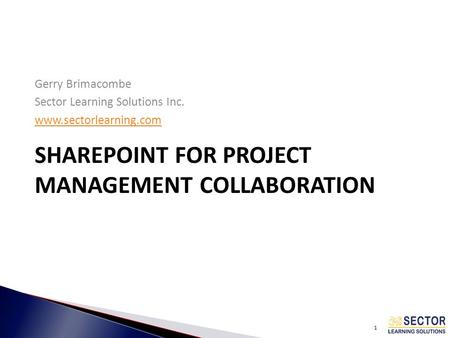 1 SHAREPOINT FOR PROJECT MANAGEMENT COLLABORATION Gerry Brimacombe Sector Learning Solutions Inc. www.sectorlearning.com.