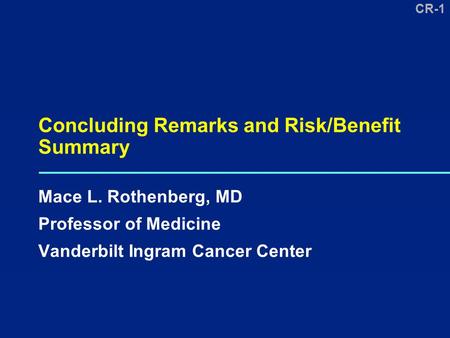 CR-1 Concluding Remarks and Risk/Benefit Summary Mace L. Rothenberg, MD Professor of Medicine Vanderbilt Ingram Cancer Center.