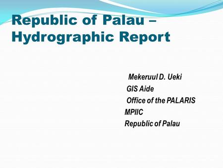 Republic of Palau – Hydrographic Report Mekeruul D. Ueki GIS Aide Office of the PALARIS MPIIC Republic of Palau.