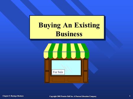 Chapter 5: Buying a Business 1 Copyright 2005 Prentice Hall Inc. A Pearson Education Company Buying An Existing Business For Sale.