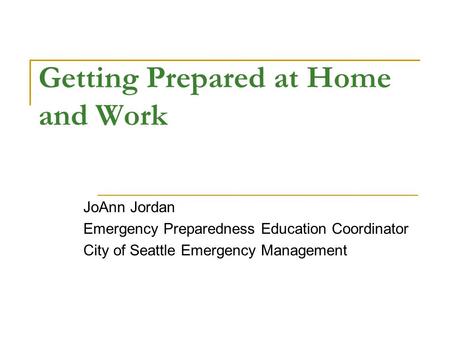 Getting Prepared at Home and Work JoAnn Jordan Emergency Preparedness Education Coordinator City of Seattle Emergency Management.