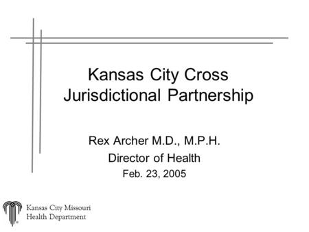 Kansas City Missouri Health Department Kansas City Cross Jurisdictional Partnership Rex Archer M.D., M.P.H. Director of Health Feb. 23, 2005.