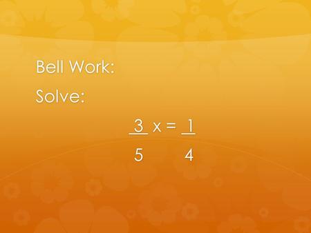 Bell Work: Solve: 3 x = 1 3 x = 1 5 4 5 4. Answer: x = 5/12.