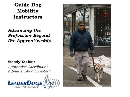 Guide Dog Mobility Instructors Advancing the Profession Beyond the Apprenticeship Wendy Eichler Apprentice Coordinator Administrative Assistant.